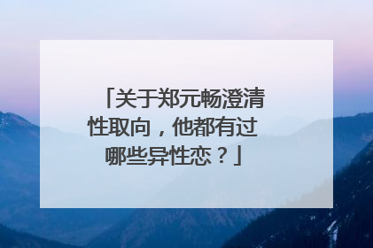 关于郑元畅澄清性取向，他都有过哪些异性恋？