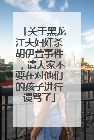 关于黑龙江夫妇奸杀胡伊萱事件,请大家不要在对他们的孩子进行谩骂了