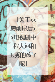 关于<<房前屋后>>电视剧中 程大河和玉秀的孩子呢