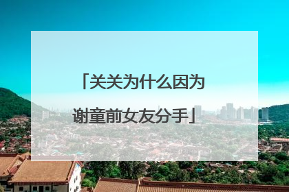 关关为什么因为谢童前女友分手