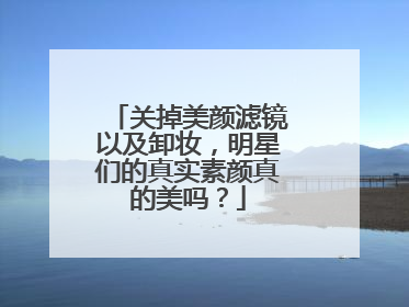 关掉美颜滤镜以及卸妆，明星们的真实素颜真的美吗？