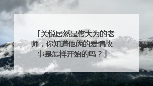 关悦居然是佟大为的老师,你知道他俩的爱情故事是怎样开始的吗?