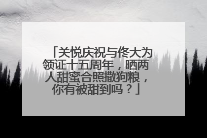 关悦庆祝与佟大为领证十五周年，晒两人甜蜜合照撒狗粮，你有被甜到吗？