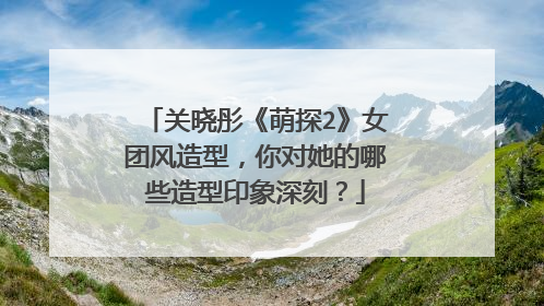 关晓彤《萌探2》女团风造型,你对她的哪些造型印象深刻?