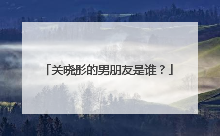 关晓彤的男朋友是谁?