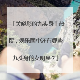 关晓彤的九头身上热搜，娱乐圈中还有哪些九头身的女明星？