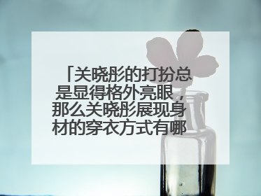 关晓彤的打扮总是显得格外亮眼，那么关晓彤展现身材的穿衣方式有哪些呢？