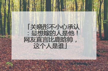 关晓彤不小心承认：最想嫁的人是他！网友直言比鹿晗帅，这个人是谁