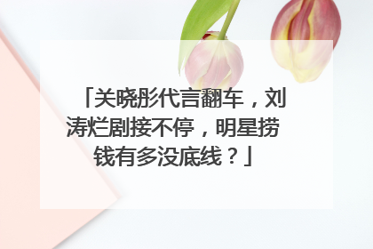 关晓彤代言翻车,刘涛烂剧接不停,明星捞钱有多没底线?