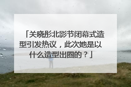 关晓彤北影节闭幕式造型引发热议，此次她是以什么造型出圈的？