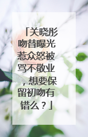 关晓彤吻替曝光惹众怒被骂不敬业,想要保留初吻有错么?