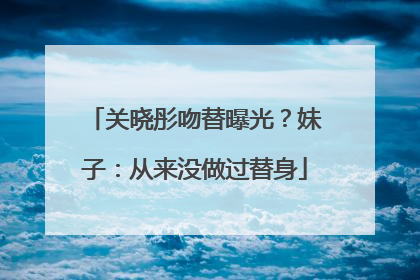 关晓彤吻替曝光？妹子：从来没做过替身