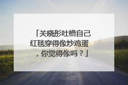 关晓彤吐槽自己红毯穿得像炒鸡蛋，你觉得像吗？