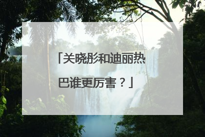 关晓彤和迪丽热巴谁更厉害？