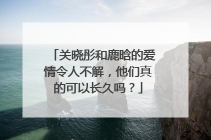 关晓彤和鹿晗的爱情令人不解,他们真的可以长久吗?