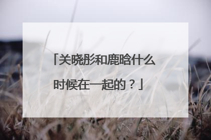关晓彤和鹿晗什么时候在一起的？