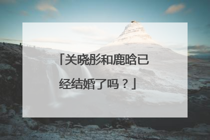 关晓彤和鹿晗已经结婚了吗？