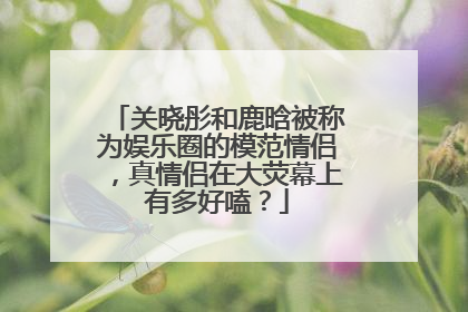 关晓彤和鹿晗被称为娱乐圈的模范情侣,真情侣在大荧幕上有多好嗑?