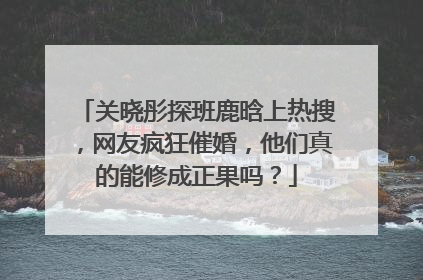 关晓彤探班鹿晗上热搜,网友疯狂催婚,他们真的能修成正果吗?