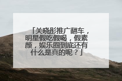 关晓彤推广翻车,明星假吃假喝,假素颜,娱乐圈到底还有什么是真的呢?
