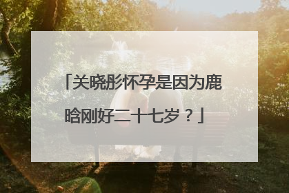 关晓彤怀孕是因为鹿晗刚好二十七岁？