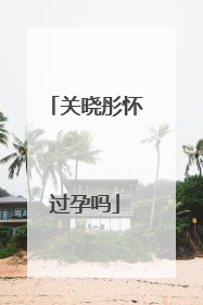 关晓彤怀过孕吗