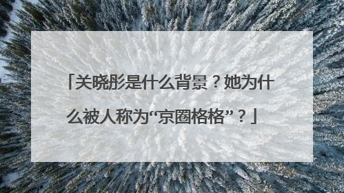 关晓彤是什么背景?她为什么被人称为“京圈格格”?