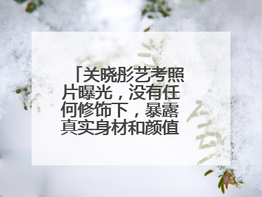 关晓彤艺考照片曝光，没有任何修饰下，暴露真实身材和颜值，你看过吗？
