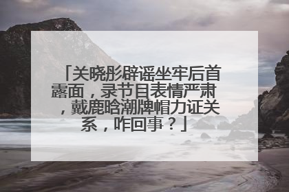 关晓彤辟谣坐牢后首露面，录节目表情严肃，戴鹿晗潮牌帽力证关系，咋回事？