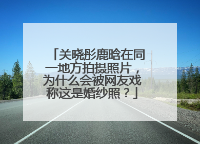 关晓彤鹿晗在同一地方拍摄照片，为什么会被网友戏称这是婚纱照？