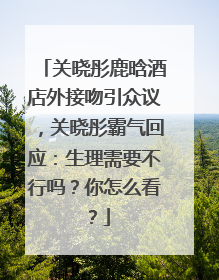 关晓彤鹿晗酒店外接吻引众议,关晓彤霸气回应:生理需要不行吗?你怎么看?