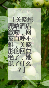 关晓彤鹿晗酒店激吻,网友直呼不雅,关晓彤的回复绝了,她说了什么?