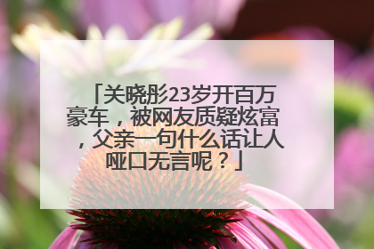 关晓彤23岁开百万豪车,被网友质疑炫富,父亲一句什么话让人哑口无言呢?