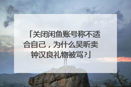 关闭闲鱼账号称不适合自己，为什么吴昕卖钟汉良礼物被骂?