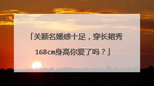 关颖名媛感十足，穿长裙秀168cm身高你爱了吗？