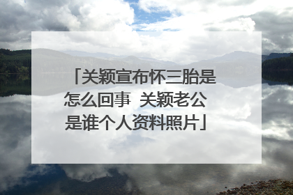 关颖宣布怀三胎是怎么回事 关颖老公是谁个人资料照片