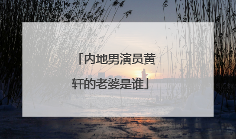 内地男演员黄轩的老婆是谁