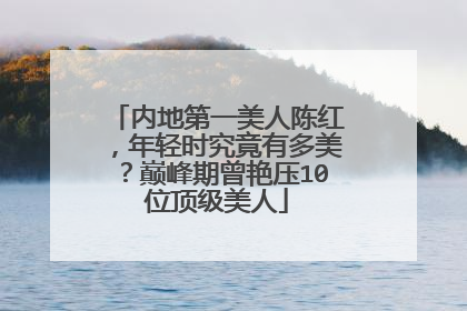 内地第一美人陈红，年轻时究竟有多美？巅峰期曾艳压10位顶级美人