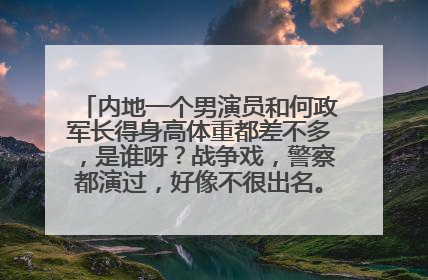 内地一个男演员和何政军长得身高体重都差不多，是谁呀？战争戏，警察都演过，好像不很出名。有知道的吗？