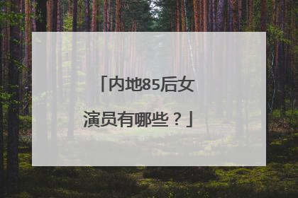 内地85后女演员有哪些？