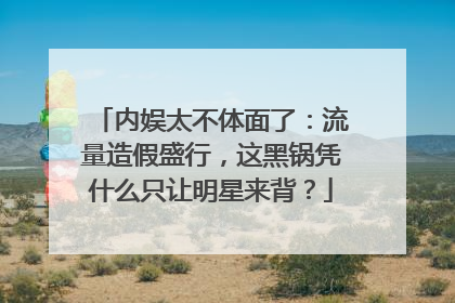 内娱太不体面了:流量造假盛行,这黑锅凭什么只让明星来背?