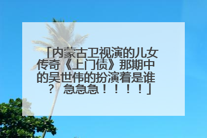 内蒙古卫视演的儿女传奇《上门债》那期中的吴世伟的扮演着是谁？ 急急急！！！！