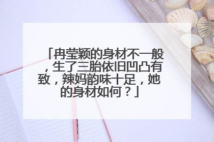 冉莹颖的身材不一般，生了三胎依旧凹凸有致，辣妈韵味十足，她的身材如何？