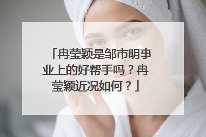 冉莹颖是邹市明事业上的好帮手吗？冉莹颖近况如何？