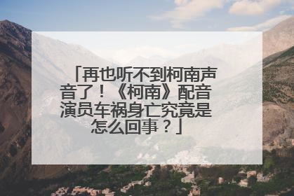 再也听不到柯南声音了！《柯南》配音演员车祸身亡究竟是怎么回事？
