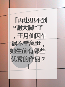 再也见不到“谢大脚”了,于月仙因车祸不幸离世,她生前有哪些优秀的作品?
