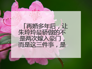 再婚多年后,让朱玲玲最骄傲的不是两次嫁入豪门,而是这三件事,是什么事?