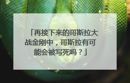 再接下来的哥斯拉大战金刚中,哥斯拉有可能会被写死吗?