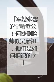 军嫂张馨予罕晒老公！何捷侧脸帅似吴彦祖，他们是如何相识的？