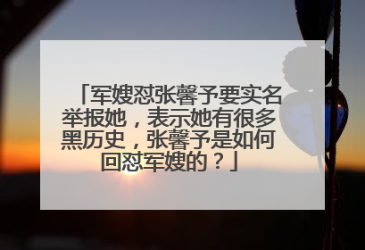 军嫂怼张馨予要实名举报她，表示她有很多黑历史，张馨予是如何回怼军嫂的？